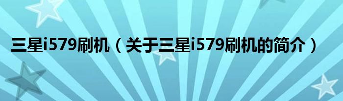 三星i579刷機(jī)（關(guān)于三星i579刷機(jī)的簡(jiǎn)介）