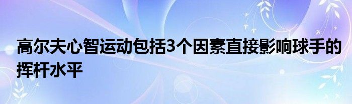 高爾夫心智運動包括3個因素直接影響球手的揮桿水平