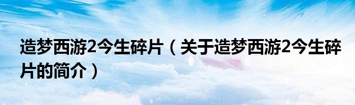 造夢西游2今生碎片（關(guān)于造夢西游2今生碎片的簡介）