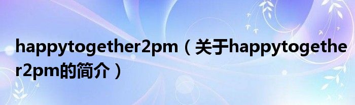 happytogether2pm（關(guān)于happytogether2pm的簡(jiǎn)介）