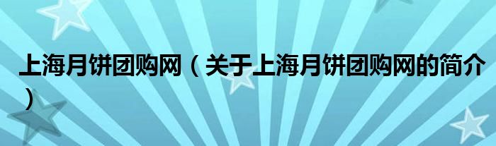 上海月餅團(tuán)購(gòu)網(wǎng)（關(guān)于上海月餅團(tuán)購(gòu)網(wǎng)的簡(jiǎn)介）