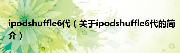 ipodshuffle6代（關(guān)于ipodshuffle6代的簡(jiǎn)介）