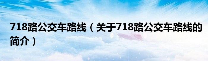 718路公交車(chē)路線（關(guān)于718路公交車(chē)路線的簡(jiǎn)介）