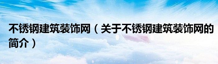 不銹鋼建筑裝飾網(wǎng)（關于不銹鋼建筑裝飾網(wǎng)的簡介）