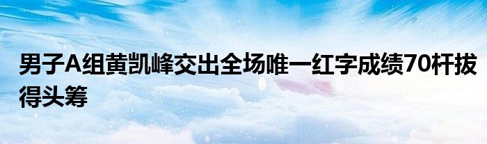 男子A組黃凱峰交出全場(chǎng)唯一紅字成績(jī)70桿拔得頭籌