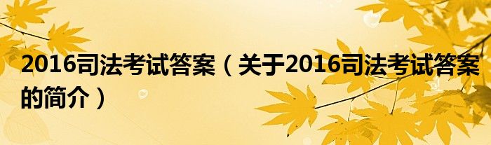 2016司法考試答案（關(guān)于2016司法考試答案的簡介）