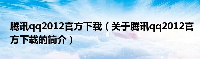 騰訊qq2012官方下載（關于騰訊qq2012官方下載的簡介）