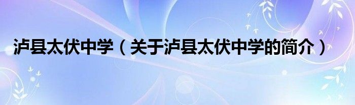 瀘縣太伏中學(xué)（關(guān)于瀘縣太伏中學(xué)的簡(jiǎn)介）