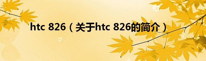 htc 826（關(guān)于htc 826的簡(jiǎn)介）