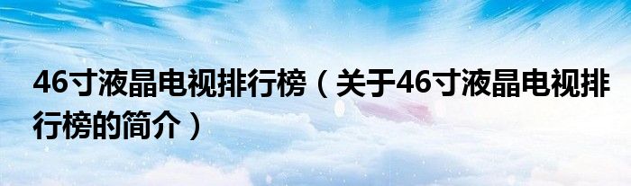 46寸液晶電視排行榜（關于46寸液晶電視排行榜的簡介）