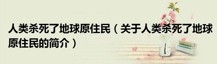 人類(lèi)殺死了地球原住民（關(guān)于人類(lèi)殺死了地球原住民的簡(jiǎn)介）