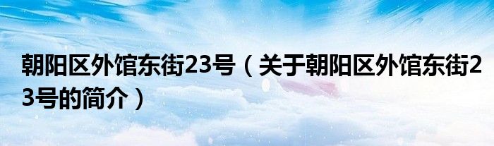 朝陽區(qū)外館東街23號（關(guān)于朝陽區(qū)外館東街23號的簡介）