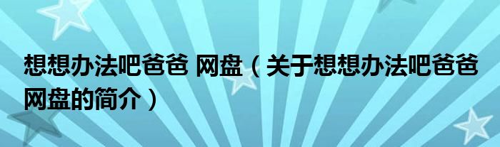 想想辦法吧爸爸 網(wǎng)盤(pán)（關(guān)于想想辦法吧爸爸 網(wǎng)盤(pán)的簡(jiǎn)介）