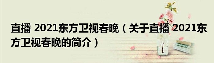 直播 2021東方衛(wèi)視春晚（關(guān)于直播 2021東方衛(wèi)視春晚的簡(jiǎn)介）