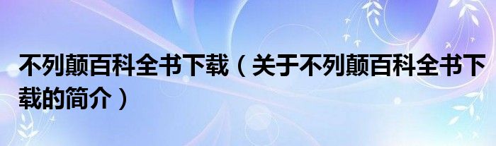 不列顛百科全書下載（關(guān)于不列顛百科全書下載的簡介）