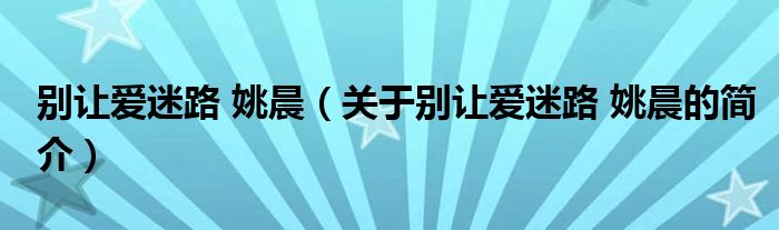 別讓愛迷路 姚晨（關(guān)于別讓愛迷路 姚晨的簡(jiǎn)介）