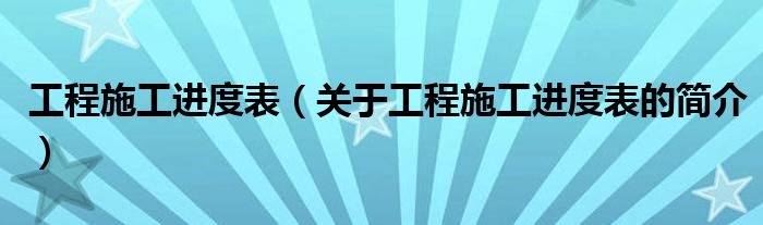 工程施工進度表（關(guān)于工程施工進度表的簡介）