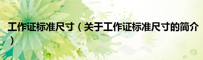 工作證標(biāo)準(zhǔn)尺寸（關(guān)于工作證標(biāo)準(zhǔn)尺寸的簡(jiǎn)介）