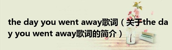 the day you went away歌詞（關(guān)于the day you went away歌詞的簡(jiǎn)介）