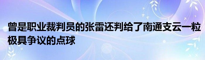 曾是職業(yè)裁判員的張雷還判給了南通支云一粒極具爭(zhēng)議的點(diǎn)球