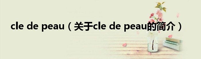 cle de peau（關于cle de peau的簡介）