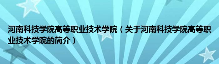 河南科技學(xué)院高等職業(yè)技術(shù)學(xué)院（關(guān)于河南科技學(xué)院高等職業(yè)技術(shù)學(xué)院的簡(jiǎn)介）