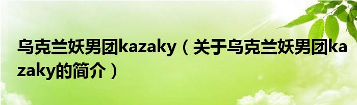 烏克蘭妖男團(tuán)kazaky（關(guān)于烏克蘭妖男團(tuán)kazaky的簡(jiǎn)介）