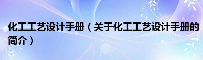 化工工藝設計手冊（關于化工工藝設計手冊的簡介）