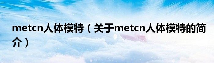 metcn人體模特（關(guān)于metcn人體模特的簡介）