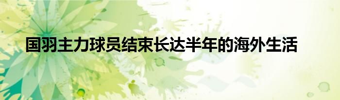 國羽主力球員結束長達半年的海外生活