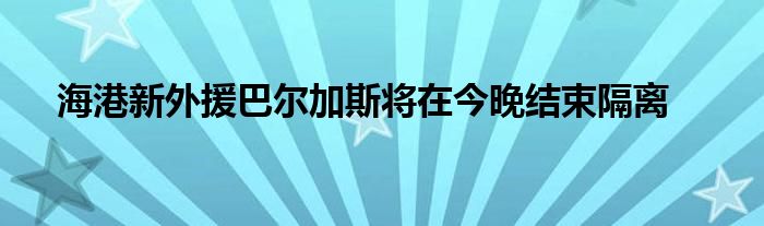 海港新外援巴爾加斯將在今晚結(jié)束隔離