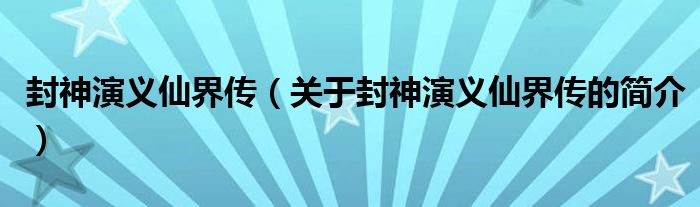 封神演義仙界傳（關(guān)于封神演義仙界傳的簡介）