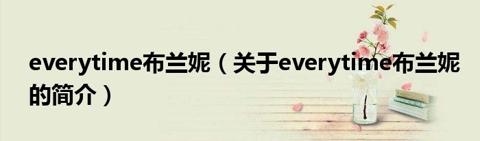 everytime布蘭妮（關(guān)于everytime布蘭妮的簡介）