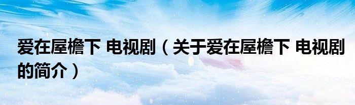 愛(ài)在屋檐下 電視?。P(guān)于愛(ài)在屋檐下 電視劇的簡(jiǎn)介）