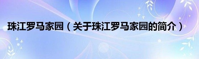 珠江羅馬家園（關(guān)于珠江羅馬家園的簡(jiǎn)介）