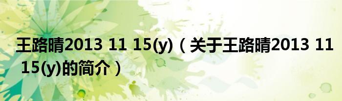 王路晴2013 11 15(y)（關(guān)于王路晴2013 11 15(y)的簡(jiǎn)介）