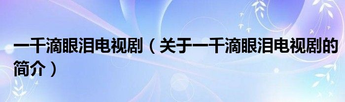 一千滴眼淚電視劇（關于一千滴眼淚電視劇的簡介）