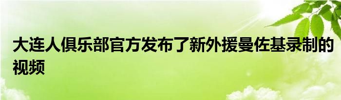 大連人俱樂(lè)部官方發(fā)布了新外援曼佐基錄制的視頻