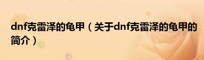 dnf克雷澤的龜甲（關(guān)于dnf克雷澤的龜甲的簡(jiǎn)介）