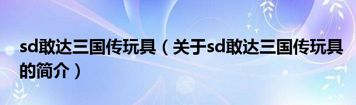 sd敢達(dá)三國(guó)傳玩具（關(guān)于sd敢達(dá)三國(guó)傳玩具的簡(jiǎn)介）