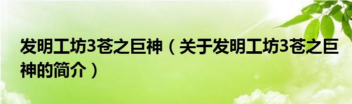 發(fā)明工坊3蒼之巨神（關(guān)于發(fā)明工坊3蒼之巨神的簡(jiǎn)介）