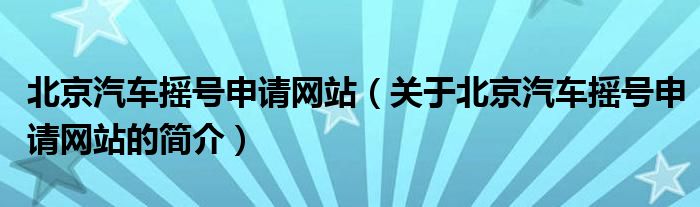 北京汽車搖號申請網(wǎng)站（關于北京汽車搖號申請網(wǎng)站的簡介）