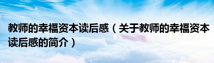 教師的幸福資本讀后感（關(guān)于教師的幸福資本讀后感的簡(jiǎn)介）