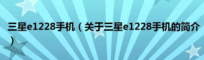 三星e1228手機（關(guān)于三星e1228手機的簡介）