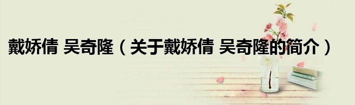 戴嬌倩 吳奇?。P(guān)于戴嬌倩 吳奇隆的簡(jiǎn)介）