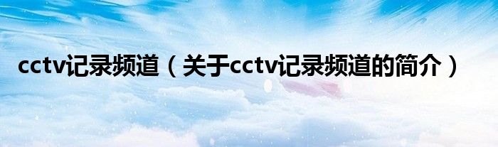 cctv記錄頻道（關(guān)于cctv記錄頻道的簡介）