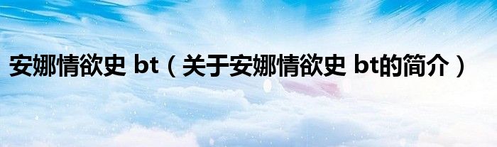 安娜情欲史 bt（關于安娜情欲史 bt的簡介）