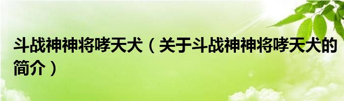 斗戰(zhàn)神神將哮天犬（關(guān)于斗戰(zhàn)神神將哮天犬的簡介）