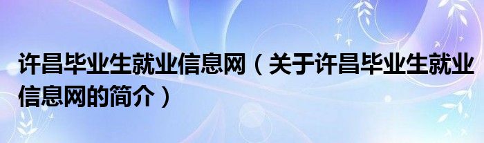 許昌畢業(yè)生就業(yè)信息網(wǎng)（關(guān)于許昌畢業(yè)生就業(yè)信息網(wǎng)的簡介）