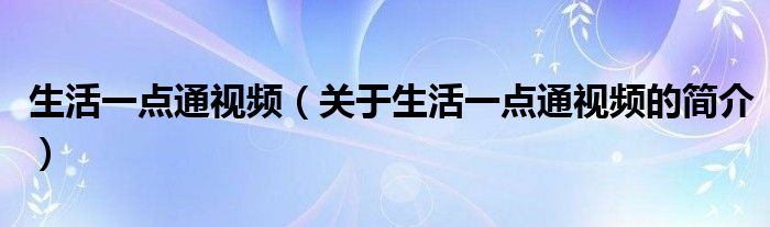 生活一點(diǎn)通視頻（關(guān)于生活一點(diǎn)通視頻的簡(jiǎn)介）